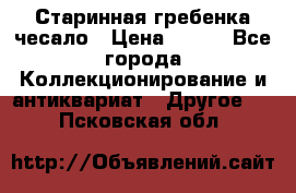 Старинная гребенка чесало › Цена ­ 350 - Все города Коллекционирование и антиквариат » Другое   . Псковская обл.